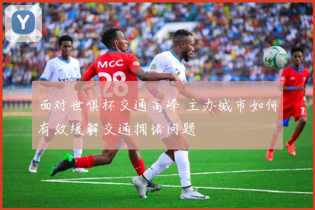 面对世俱杯交通高峰 主办城市如何有效缓解交通拥堵问题