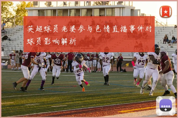 英超球员老婆参与色情直播事件对球员影响解析