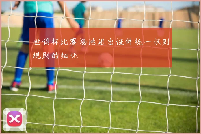 世俱杯比赛场地进出证件统一识别规则的细化