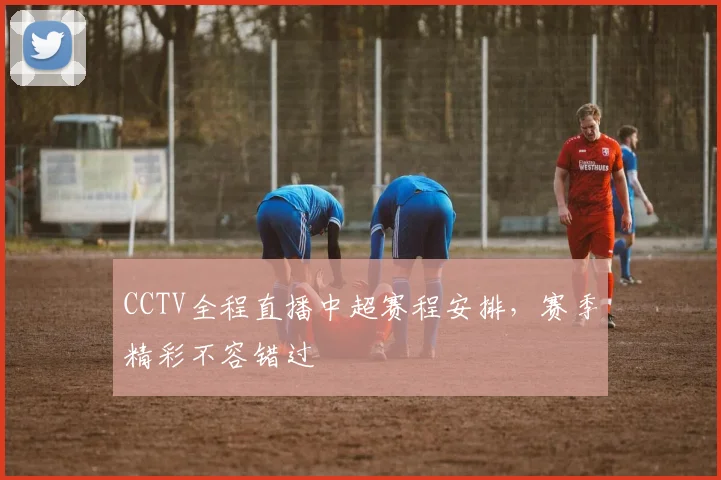 CCTV全程直播中超赛程安排，赛季精彩不容错过