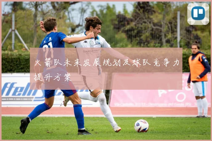 火箭队未来发展规划及球队竞争力提升方案