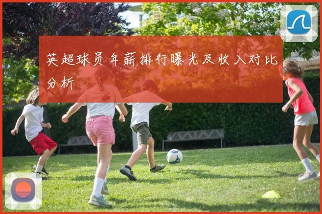 英超球员年薪排行曝光及收入对比分析