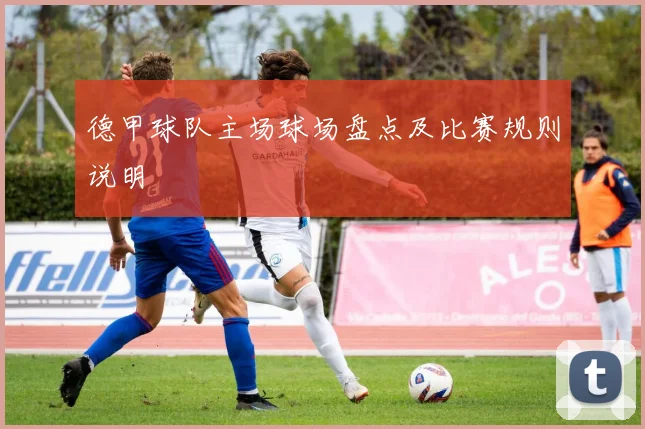 德甲球队主场球场盘点及比赛规则说明