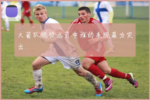 火箭队现役成员中谁的表现最为突出
