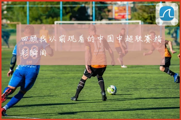 回顾我以前观看的中国中超联赛精彩瞬间