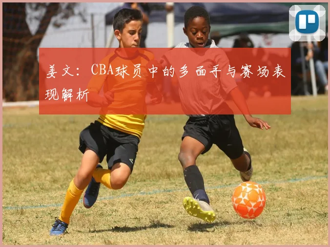 姜文：CBA球员中的多面手与赛场表现解析