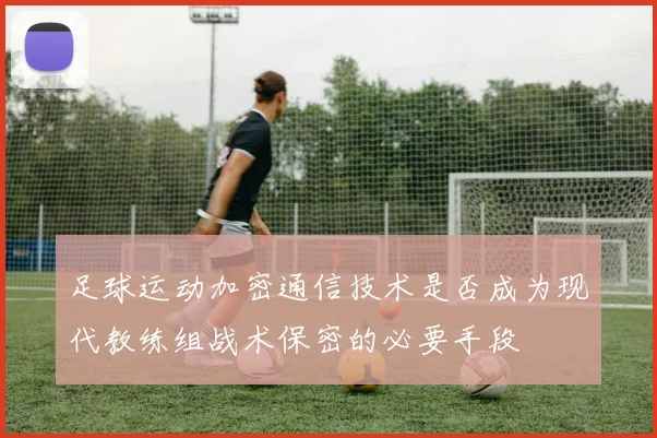 足球运动加密通信技术是否成为现代教练组战术保密的必要手段
