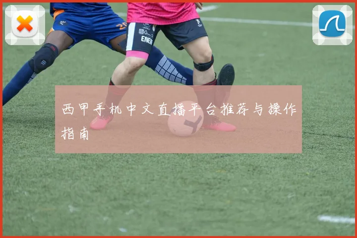 西甲手机中文直播平台推荐与操作指南