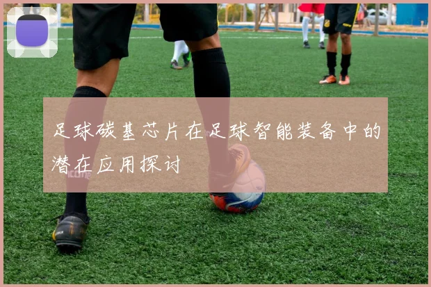 足球碳基芯片在足球智能装备中的潜在应用探讨