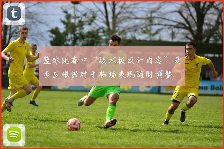 篮球比赛中“战术板设计内容”是否应根据对手临场表现随时调整