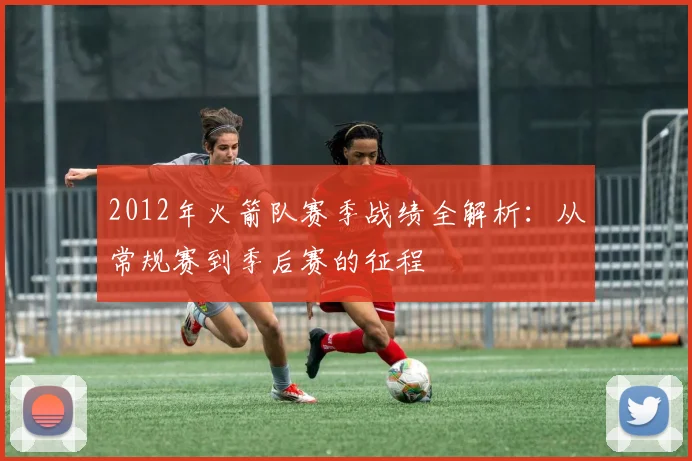 2012年火箭队赛季战绩全解析：从常规赛到季后赛的征程
