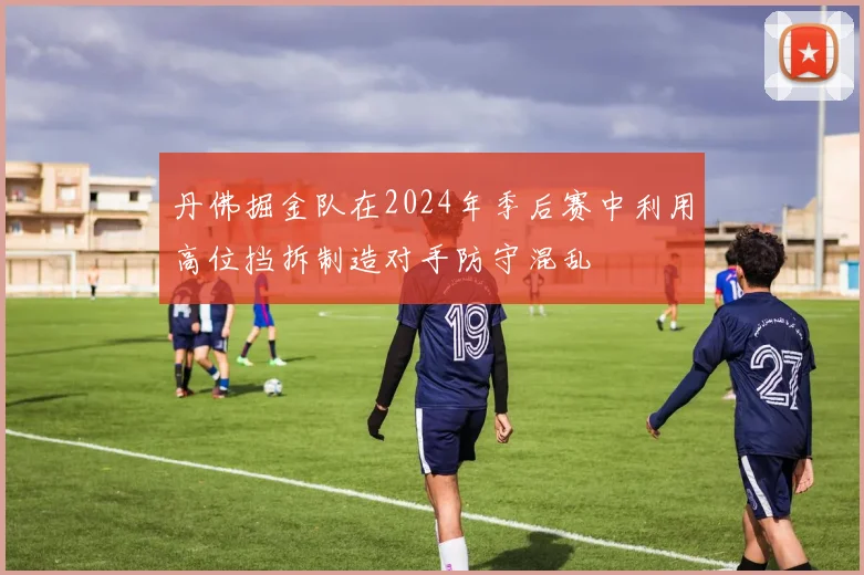 丹佛掘金队在2024年季后赛中利用高位挡拆制造对手防守混乱