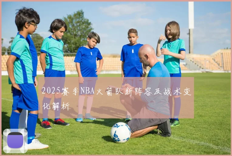2025赛季NBA火箭队新阵容及战术变化解析