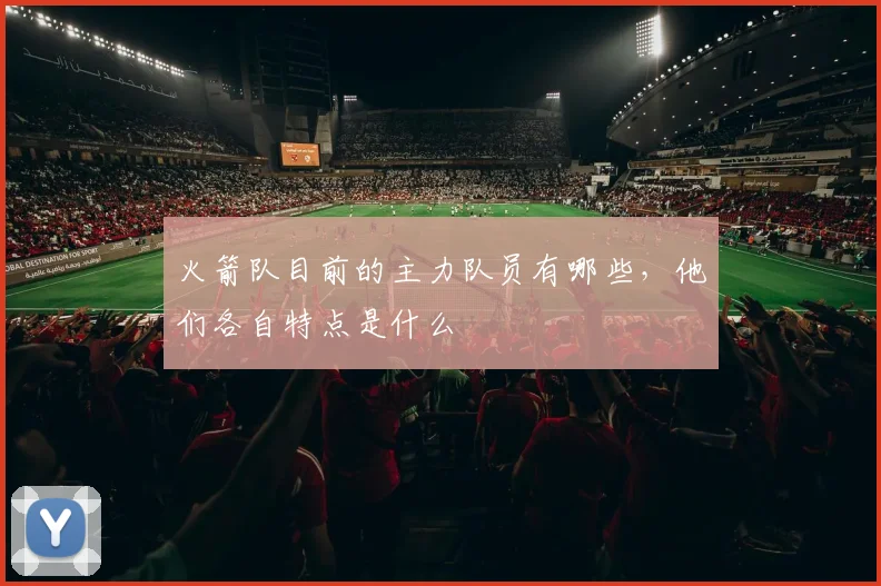 火箭队目前的主力队员有哪些，他们各自特点是什么