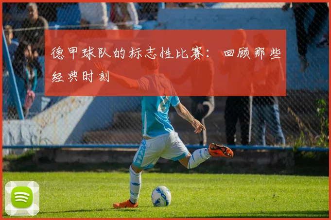 德甲球队的标志性比赛：回顾那些经典时刻