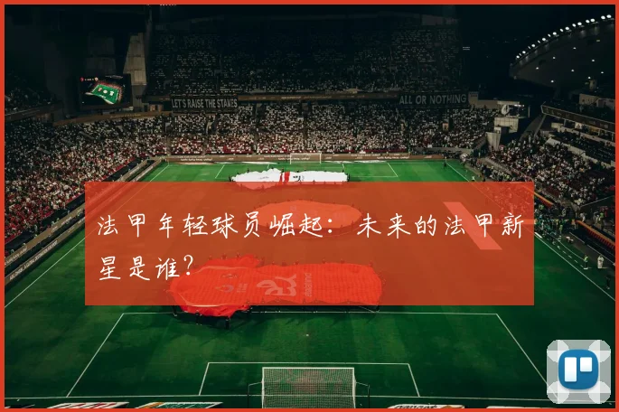 法甲年轻球员崛起：未来的法甲新星是谁？